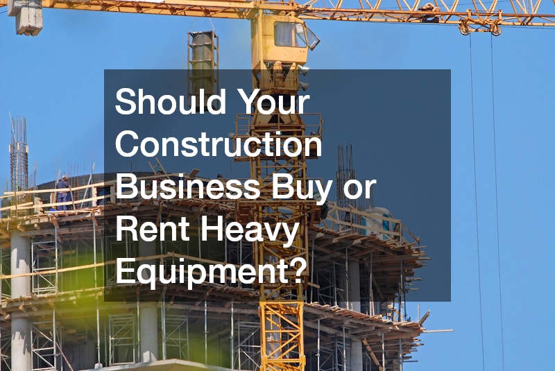 Should Your Construction Business Buy or Rent Heavy Equipment?